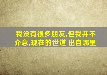 我没有很多朋友,但我并不介意,现在的世道 出自哪里